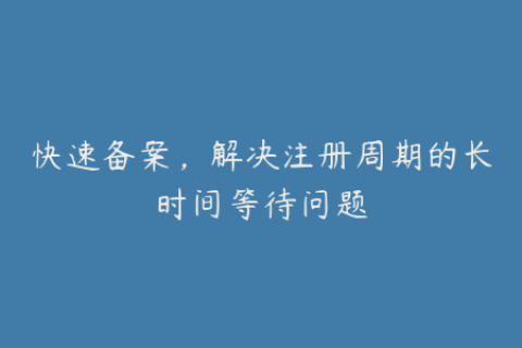 快速备案，解决注册周期的长时间等待问题