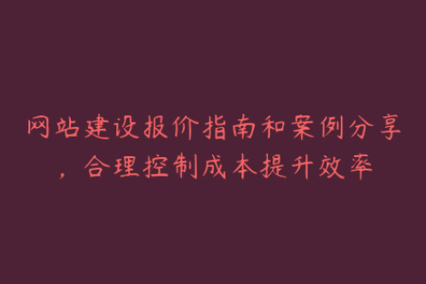 网站建设报价指南和案例分享，合理控制成本提升效率