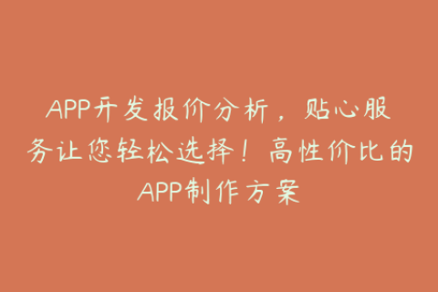 APP开发报价分析，贴心服务让您轻松选择！高性价比的APP制作方案