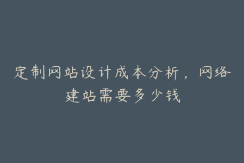 定制网站设计成本分析，网络建站需要多少钱
