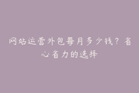 网站运营外包每月多少钱？省心省力的选择