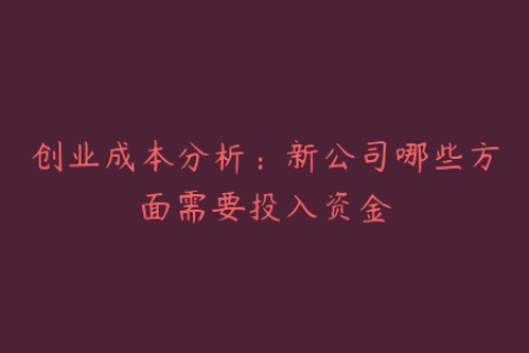 创业成本分析：新公司哪些方面需要投入资金
