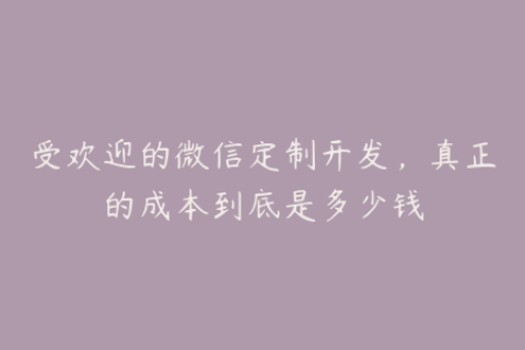 受欢迎的微信定制开发，真正的成本到底是多少钱