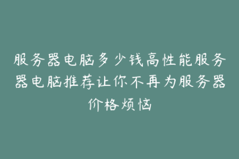 服务器电脑多少钱高性能服务器电脑推荐让你不再为服务器价格烦恼