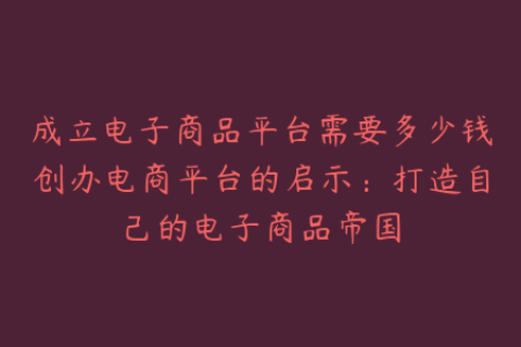 成立电子商品平台需要多少钱创办电商平台的启示：打造自己的电子商品帝国