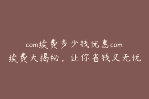 com续费多少钱优惠com续费大揭秘，让你省钱又无忧