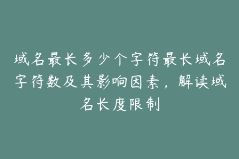 域名最长多少个字符最长域名字符数及其影响因素，解读域名长度限制