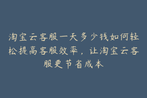 淘宝云客服一天多少钱如何轻松提高客服效率，让淘宝云客服更节省成本