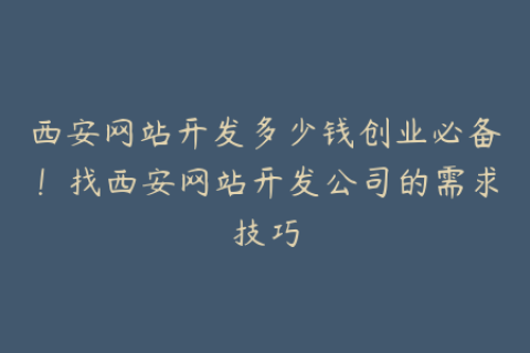 西安网站开发多少钱创业必备！找西安网站开发公司的需求技巧