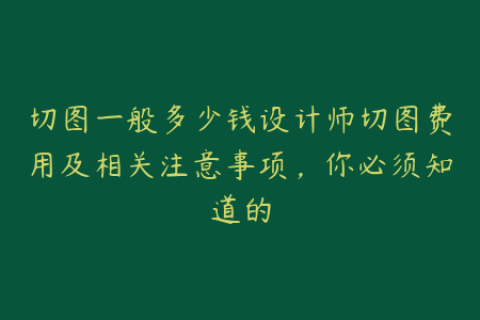 切图一般多少钱设计师切图费用及相关注意事项，你必须知道的