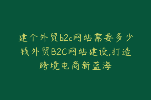 建个外贸b2c网站需要多少钱外贸B2C网站建设,打造跨境电商新蓝海