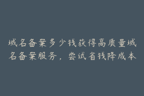 域名备案多少钱获得高质量域名备案服务，尝试省钱降成本