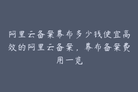 阿里云备案幕布多少钱便宜高效的阿里云备案，幕布备案费用一览