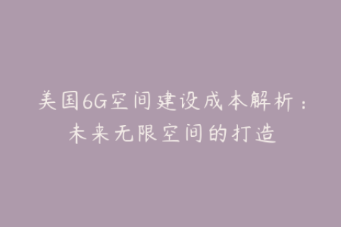 美国6G空间建设成本解析：未来无限空间的打造