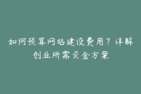 如何预算网站建设费用？详解创业所需资金方案