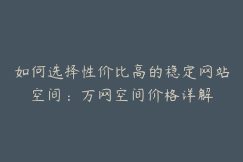 如何选择性价比高的稳定网站空间：万网空间价格详解