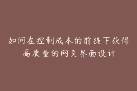 如何在控制成本的前提下获得高质量的网页界面设计