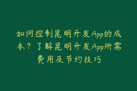 如何控制昆明开发App的成本？了解昆明开发App所需费用及节约技巧