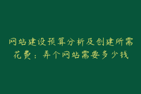 网站建设预算分析及创建所需花费：弄个网站需要多少钱
