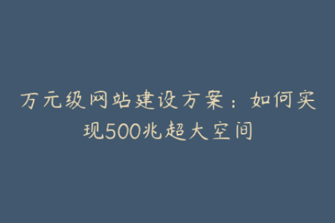 万元级网站建设方案：如何实现500兆超大空间
