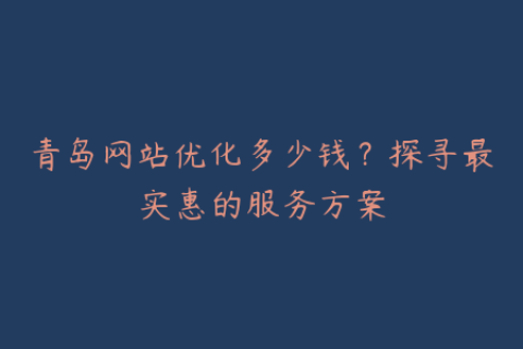 青岛网站优化多少钱？探寻最实惠的服务方案