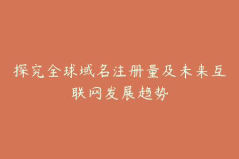 探究全球域名注册量及未来互联网发展趋势