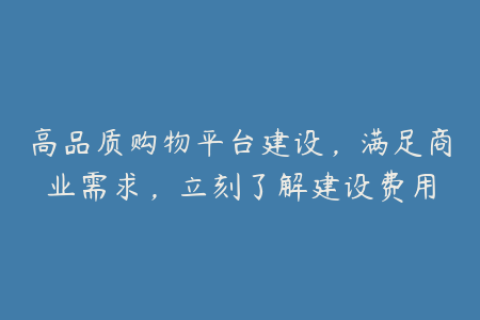 高品质购物平台建设，满足商业需求，立刻了解建设费用