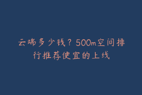 云端多少钱？500m空间排行推荐便宜的上线