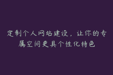 定制个人网站建设，让你的专属空间更具个性化特色
