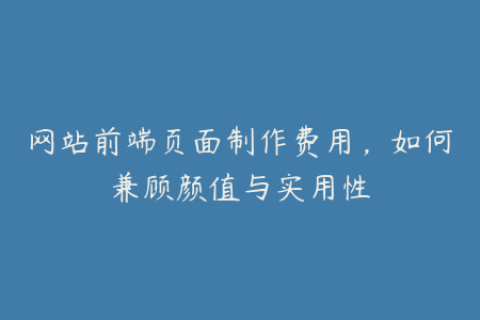网站前端页面制作费用，如何兼顾颜值与实用性