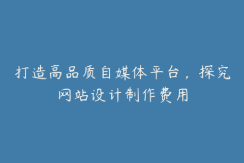 打造高品质自媒体平台，探究网站设计制作费用