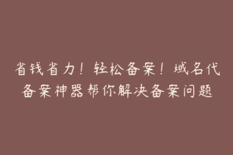 省钱省力！轻松备案！域名代备案神器帮你解决备案问题
