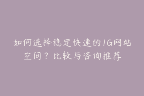 如何选择稳定快速的1G网站空间？比较与咨询推荐