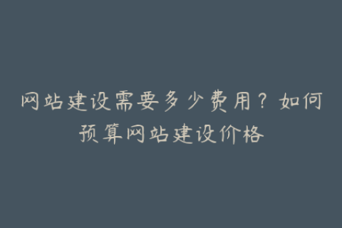 网站建设需要多少费用？如何预算网站建设价格