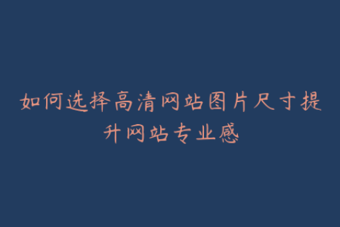 如何选择高清网站图片尺寸提升网站专业感