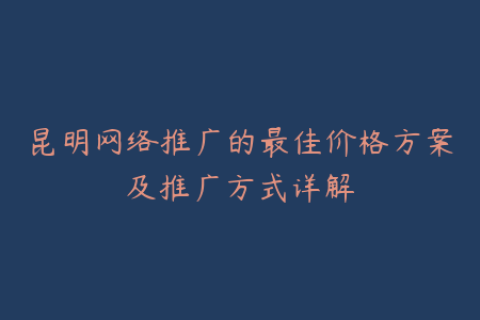 昆明网络推广的最佳价格方案及推广方式详解