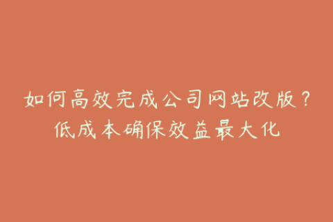 如何高效完成公司网站改版？低成本确保效益最大化