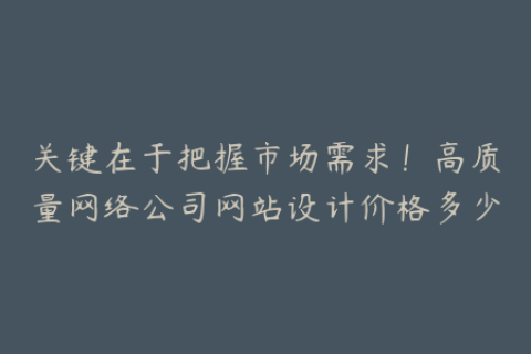 关键在于把握市场需求！高质量网络公司网站设计价格多少