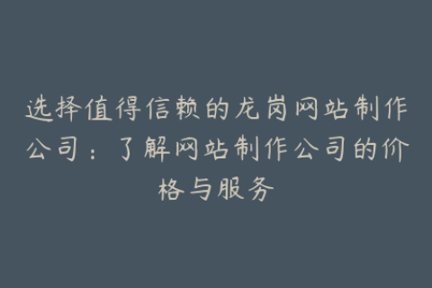 选择值得信赖的龙岗网站制作公司：了解网站制作公司的价格与服务