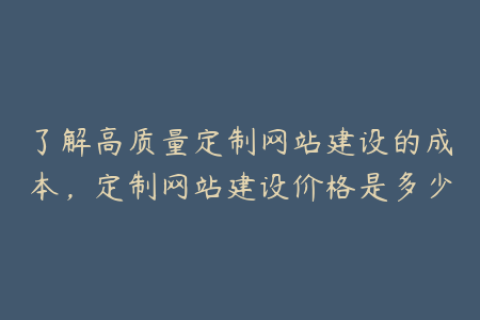 了解高质量定制网站建设的成本，定制网站建设价格是多少