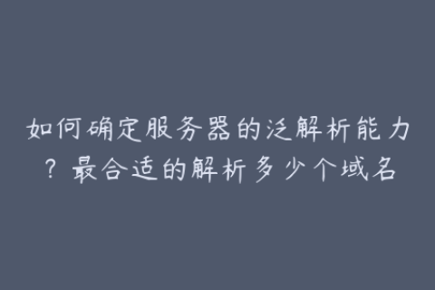 如何确定服务器的泛解析能力？最合适的解析多少个域名