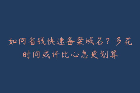 如何省钱快速备案域名？多花时间或许比心急更划算
