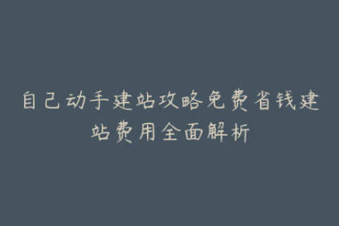 自己动手建站攻略免费省钱建站费用全面解析