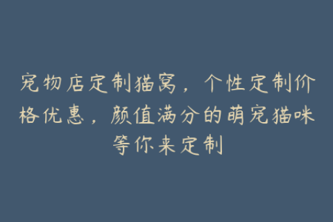 宠物店定制猫窝，个性定制价格优惠，颜值满分的萌宠猫咪等你来定制
