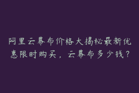 阿里云幕布价格大揭秘最新优惠限时购买，云幕布多少钱？