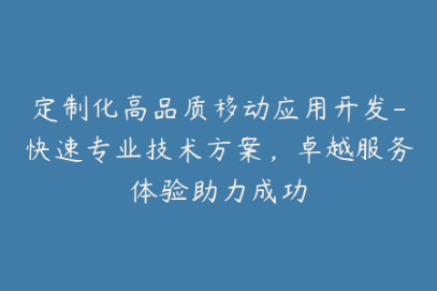定制化高品质移动应用开发-快速专业技术方案，卓越服务体验助力成功