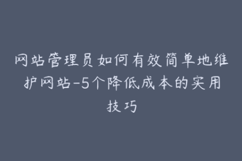 网站管理员如何有效简单地维护网站-5个降低成本的实用技巧