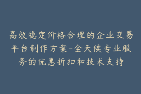 高效稳定价格合理的企业交易平台制作方案-全天候专业服务的优惠折扣和技术支持