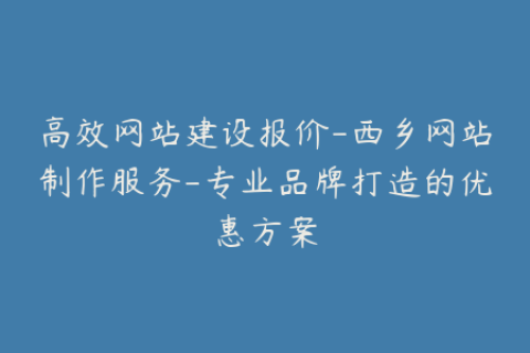 高效网站建设报价-西乡网站制作服务-专业品牌打造的优惠方案