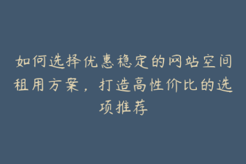 如何选择优惠稳定的网站空间租用方案，打造高性价比的选项推荐
